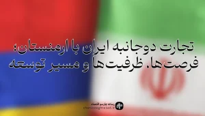 رابطه تجاری ایران و ارمنستان؛ آمار مبادلات، ظرفیت‌ها و فرصت‌های صادرات غیرنفتی